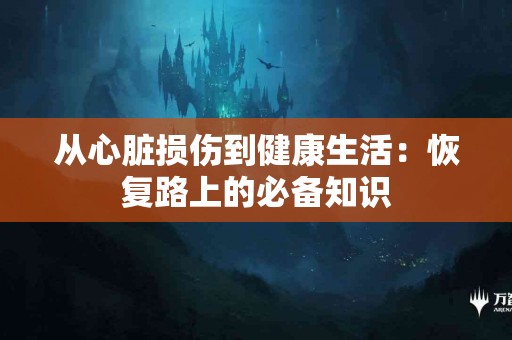 从心脏损伤到健康生活：恢复路上的必备知识