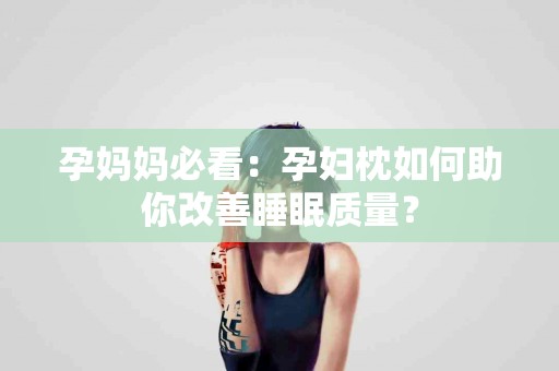 孕妈妈必看：孕妇枕如何助你改善睡眠质量？