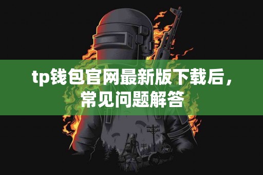 tp钱包官网最新版下载后,常见问题解答 tp钱包官网最新版下载后,常见问题解答