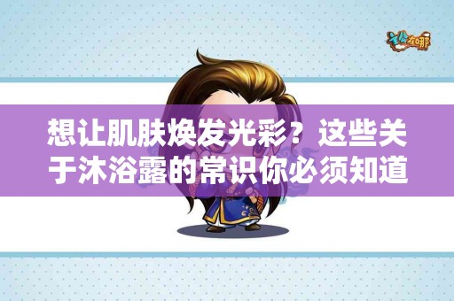 想让肌肤焕发光彩？这些关于沐浴露的常识你必须知道