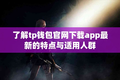 了解tp钱包官网下载app最新的特点与适用人群 了解tp钱包官网下载app最新的特点与适用人群
