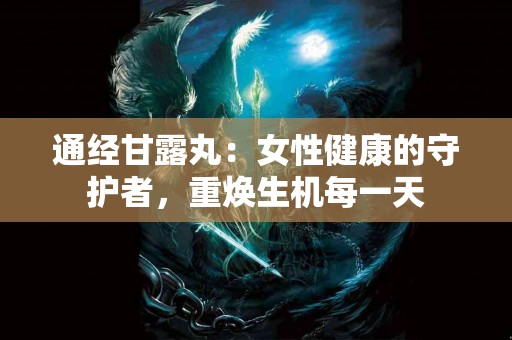 通经甘露丸:女性健康的守护者,重焕生机每一天 通经甘露丸:女性健康的守护者,重焕生机每一天