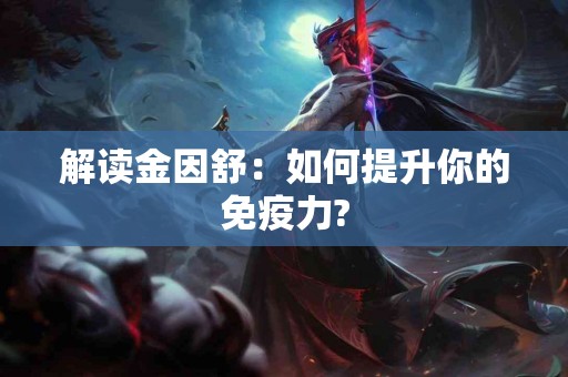 解读金因舒：如何提升你的免疫力?