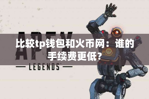 比较tp钱包和火币网:谁的手续费更低? 比较tp钱包和火币网:谁的手续费更低?