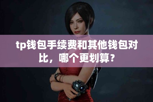 tp钱包手续费和其他钱包对比，哪个更划算？