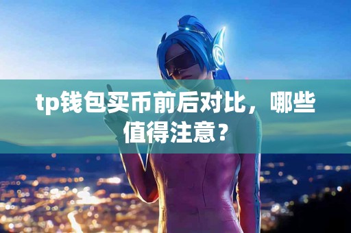 tp钱包买币前后对比，哪些值得注意？