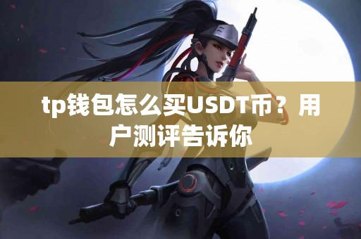 tp钱包怎么买USDT币?用户测评告诉你 tp钱包怎么买USDT币?用户测评告诉你