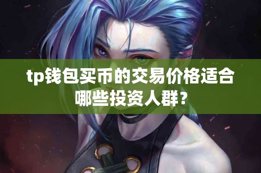 tp钱包买币的交易价格适合哪些投资人群？