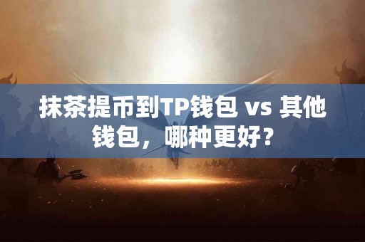 抹茶提币到TP钱包 vs 其他钱包,哪种更好? 抹茶提币到TP钱包 vs 其他钱包,哪种更好?