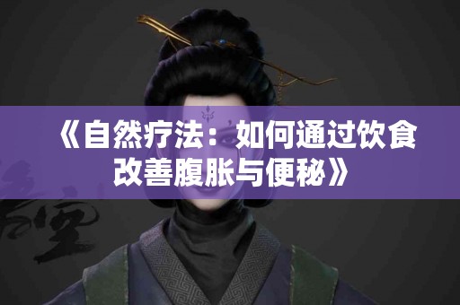 《自然疗法：如何通过饮食改善腹胀与便秘》