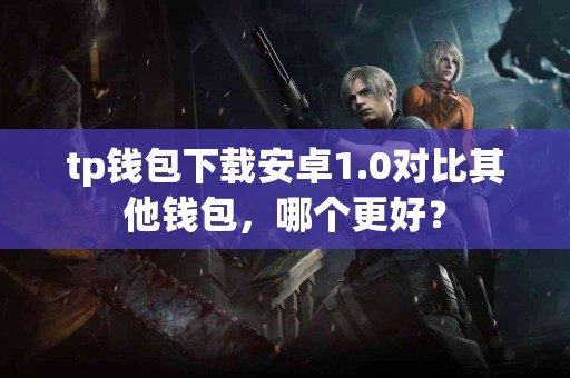 tp钱包下载安卓1.0对比其他钱包，哪个更好？