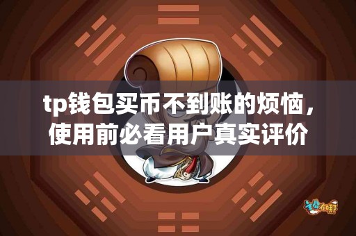 tp钱包买币不到账的烦恼,使用前必看用户真实评价 tp钱包买币不到账的烦恼,使用前必看用户真实评价