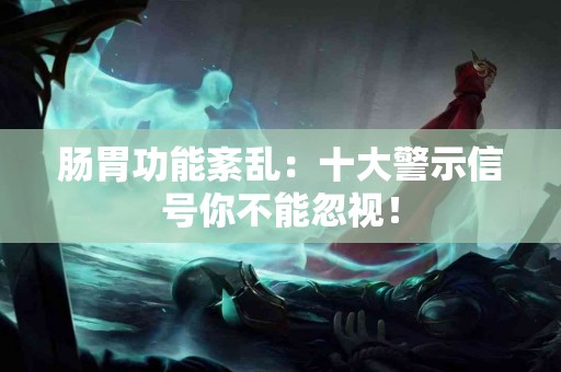 肠胃功能紊乱:十大警示信号你不能忽视! 肠胃功能紊乱:十大警示信号你不能忽视!