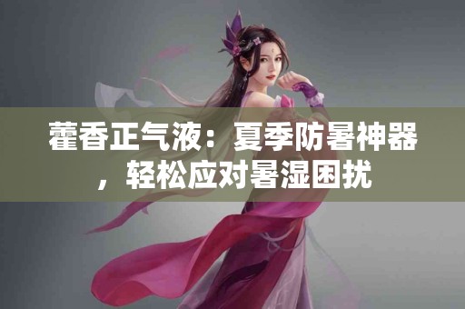 藿香正气液:夏季防暑神器,轻松应对暑湿困扰 藿香正气液:夏季防暑神器,轻松应对暑湿困扰