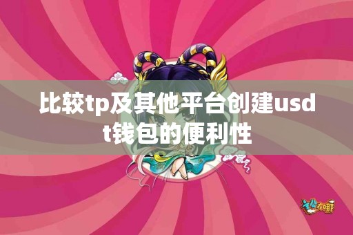 比较tp及其他平台创建usdt钱包的便利性 比较tp及其他平台创建usdt钱包的便利性