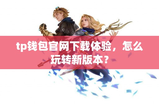 tp钱包官网下载体验,怎么玩转新版本? tp钱包官网下载体验,怎么玩转新版本?