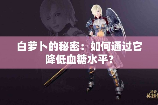 白萝卜的秘密：如何通过它降低血糖水平？