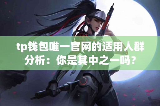 tp钱包唯一官网的适用人群分析：你是其中之一吗？