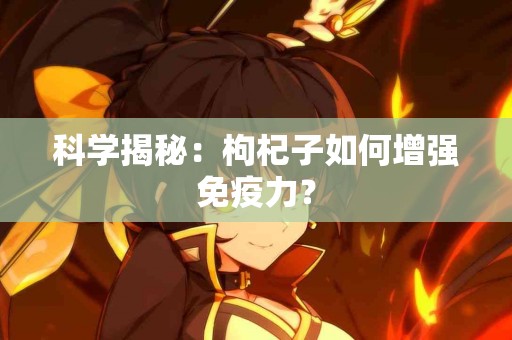 科学揭秘:枸杞子如何增强免疫力? 科学揭秘:枸杞子如何增强免疫力?