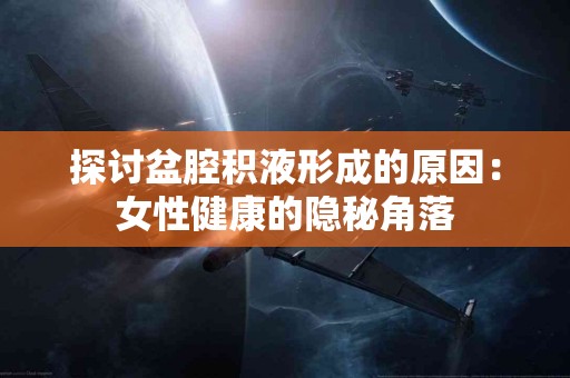 探讨盆腔积液形成的原因:女性健康的隐秘角落 探讨盆腔积液形成的原因:女性健康的隐秘角落