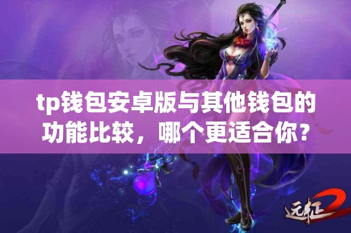 tp钱包安卓版与其他钱包的功能比较，哪个更适合你？