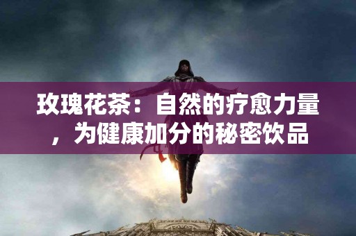 玫瑰花茶：自然的疗愈力量，为健康加分的秘密饮品