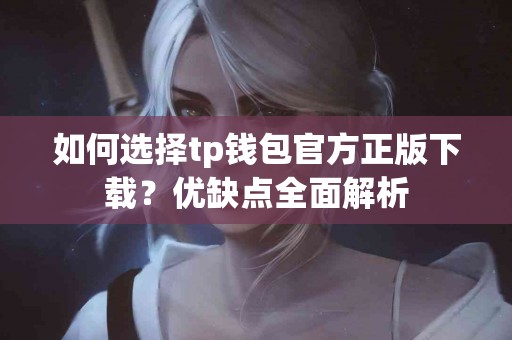 如何选择tp钱包官方正版下载?优缺点全面解析 如何选择tp钱包官方正版下载?优缺点全面解析