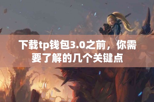 下载tp钱包3.0之前,你需要了解的几个关键点 下载tp钱包3.0之前,你需要了解的几个关键点