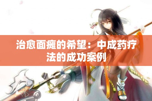 治愈面瘫的希望:中成药疗法的成功案例 治愈面瘫的希望:中成药疗法的成功案例