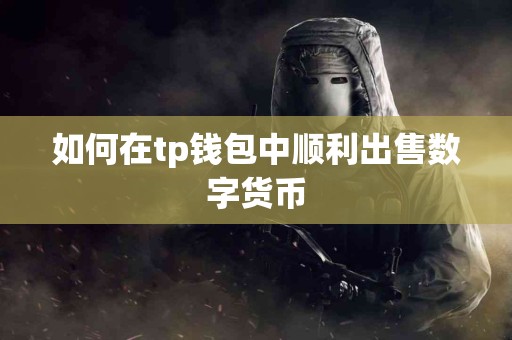 如何在tp钱包中顺利出售数字货币 如何在tp钱包中顺利出售数字货币