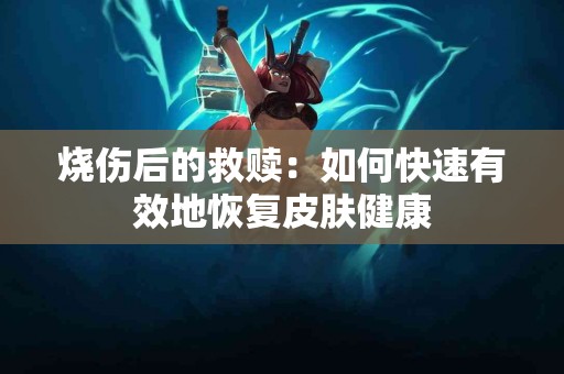 烧伤后的救赎:如何快速有效地恢复皮肤健康 烧伤后的救赎:如何快速有效地恢复皮肤健康
