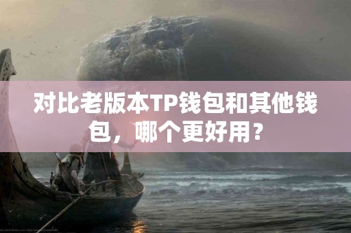 对比老版本TP钱包和其他钱包，哪个更好用？