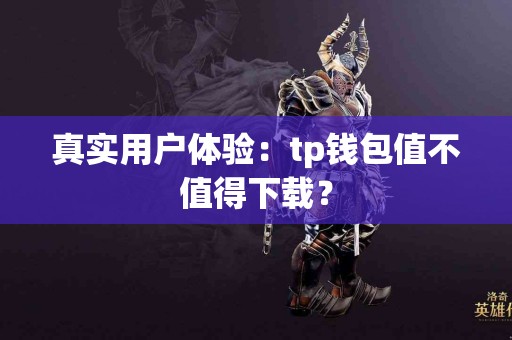 真实用户体验:tp钱包值不值得下载? 真实用户体验:tp钱包值不值得下载?