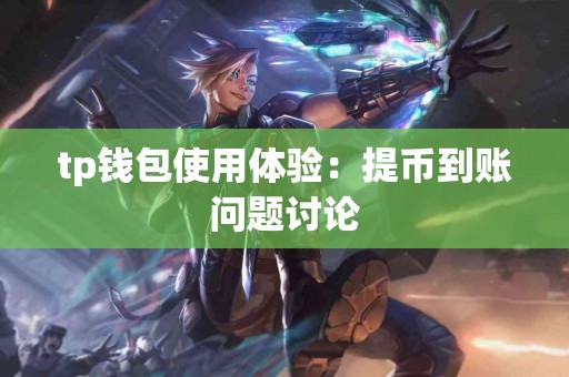 tp钱包使用体验:提币到账问题讨论 tp钱包使用体验:提币到账问题讨论