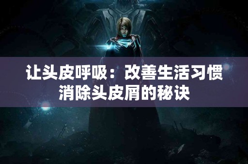 让头皮呼吸：改善生活习惯消除头皮屑的秘诀