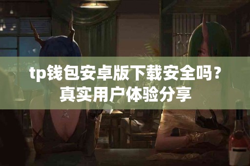 tp钱包安卓版下载安全吗?真实用户体验分享 tp钱包安卓版下载安全吗?真实用户体验分享