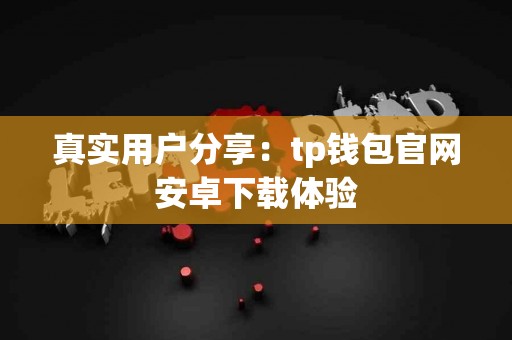 真实用户分享：tp钱包官网安卓下载体验