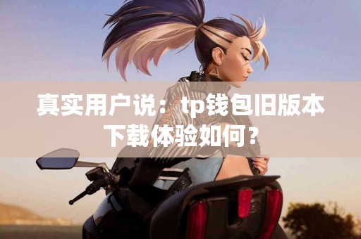 真实用户说：tp钱包旧版本下载体验如何？