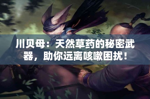 川贝母：天然草药的秘密武器，助你远离咳嗽困扰！