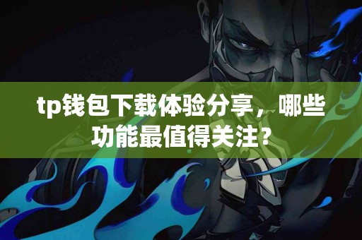 tp钱包下载体验分享，哪些功能最值得关注？