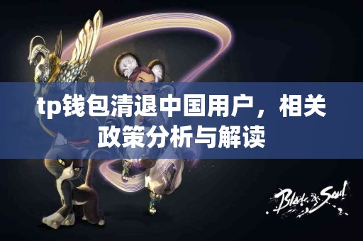 tp钱包清退中国用户,相关政策分析与解读 tp钱包清退中国用户,相关政策分析与解读