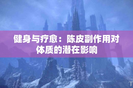 健身与疗愈：陈皮副作用对体质的潜在影响