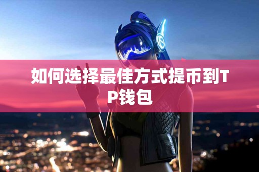 如何选择最佳方式提币到TP钱包 如何选择最佳方式提币到TP钱包
