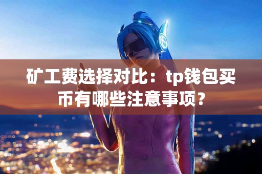 矿工费选择对比：tp钱包买币有哪些注意事项？