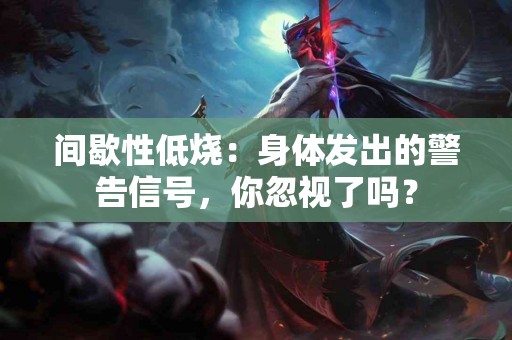 间歇性低烧:身体发出的警告信号,你忽视了吗? 间歇性低烧:身体发出的警告信号,你忽视了吗?