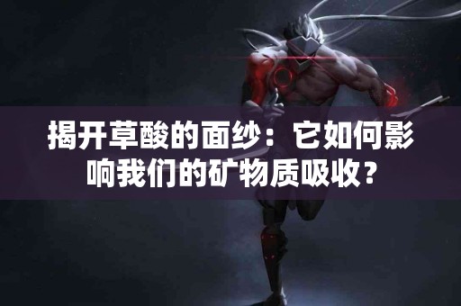 揭开草酸的面纱:它如何影响我们的矿物质吸收? 揭开草酸的面纱:它如何影响我们的矿物质吸收?