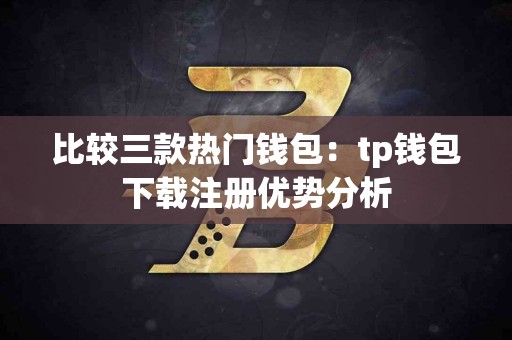 比较三款热门钱包:tp钱包下载注册优势分析 比较三款热门钱包:tp钱包下载注册优势分析