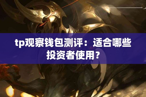 tp观察钱包测评:适合哪些投资者使用? tp观察钱包测评:适合哪些投资者使用?