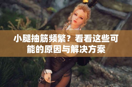 小腿抽筋频繁?看看这些可能的原因与解决方案 小腿抽筋频繁?看看这些可能的原因与解决方案