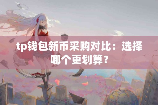 tp钱包新币采购对比：选择哪个更划算？